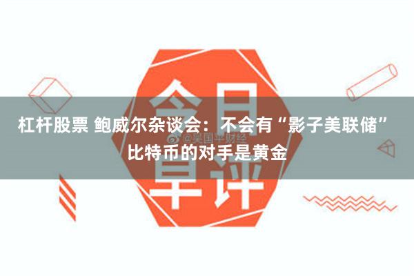 杠杆股票 鲍威尔杂谈会：不会有“影子美联储” 比特币的对手是黄金