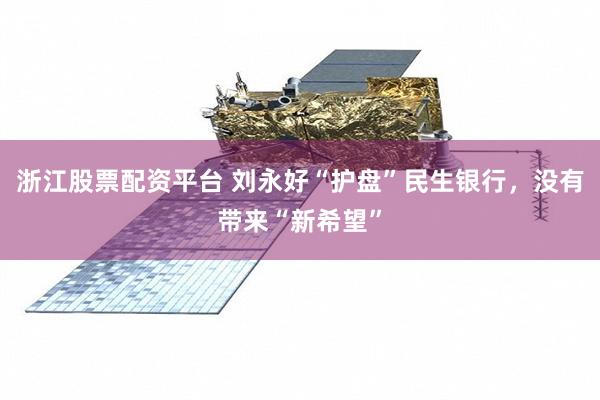 浙江股票配资平台 刘永好“护盘”民生银行，没有带来“新希望”