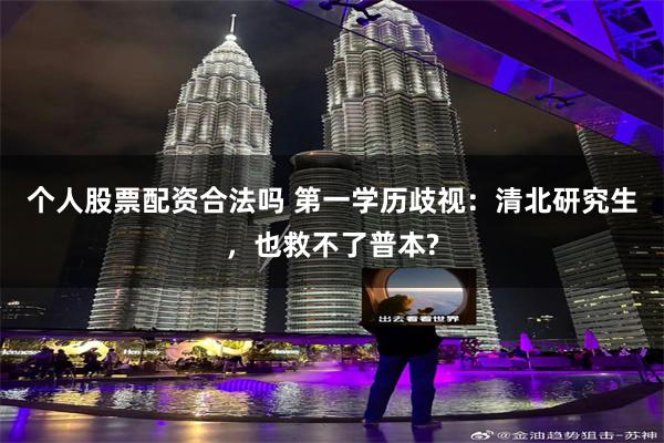 个人股票配资合法吗 第一学历歧视：清北研究生，也救不了普本?