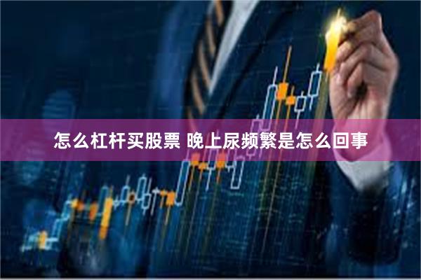 怎么杠杆买股票 晚上尿频繁是怎么回事