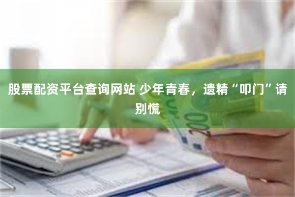 股票配资平台查询网站 少年青春，遗精“叩门”请别慌