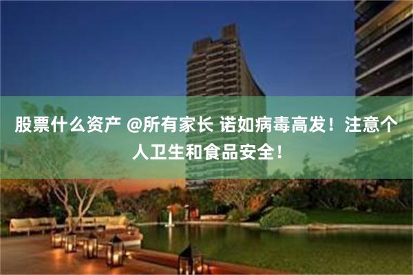 股票什么资产 @所有家长 诺如病毒高发！注意个人卫生和食品安全！