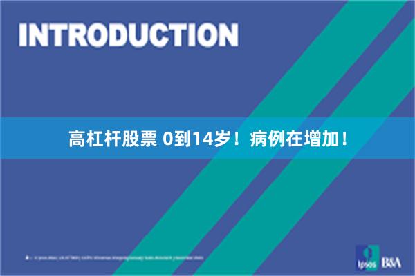 高杠杆股票 0到14岁！病例在增加！