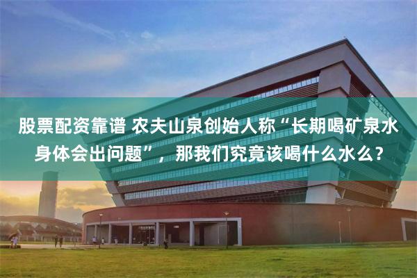 股票配资靠谱 农夫山泉创始人称“长期喝矿泉水身体会出问题”，那我们究竟该喝什么水么？