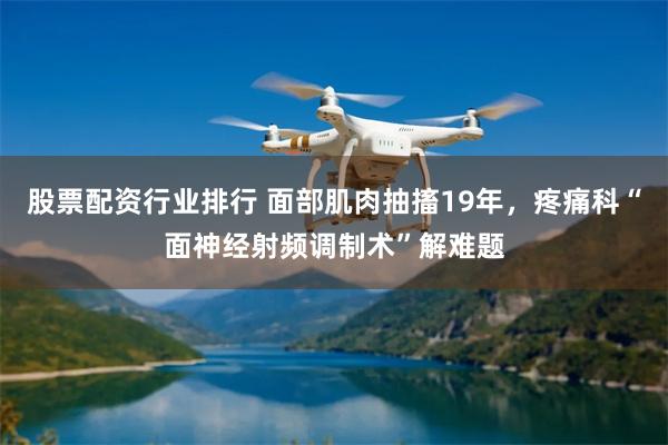 股票配资行业排行 面部肌肉抽搐19年，疼痛科“面神经射频调制术”解难题