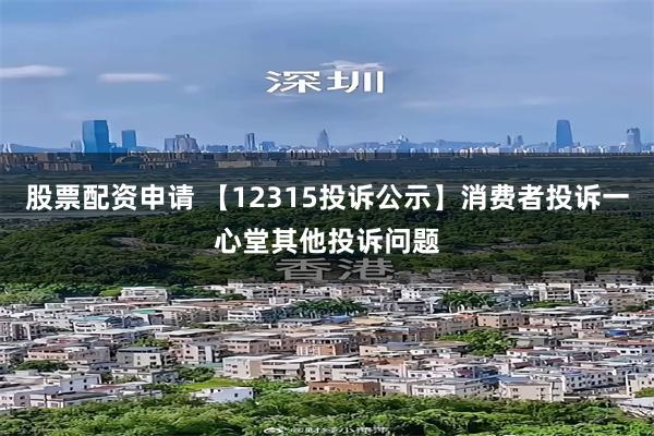 股票配资申请 【12315投诉公示】消费者投诉一心堂其他投诉问题