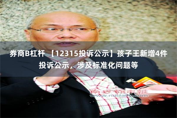 券商B杠杆 【12315投诉公示】孩子王新增4件投诉公示，涉及标准化问题等