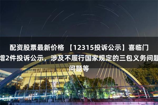 配资股票最新价格 【12315投诉公示】喜临门新增2件投诉公示，涉及不履行国家规定的三包义务问题等