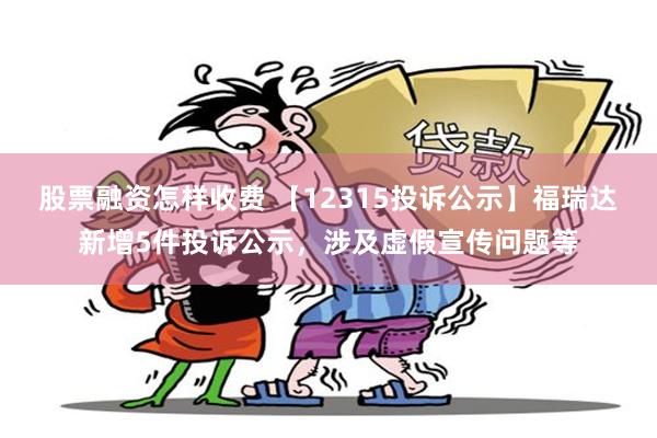 股票融资怎样收费 【12315投诉公示】福瑞达新增5件投诉公示，涉及虚假宣传问题等