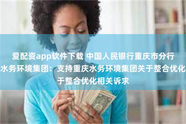 爱配资app软件下载 中国人民银行重庆市分行调研重庆水务环境集团：支持重庆水务环境集团关于整合优化相关诉求