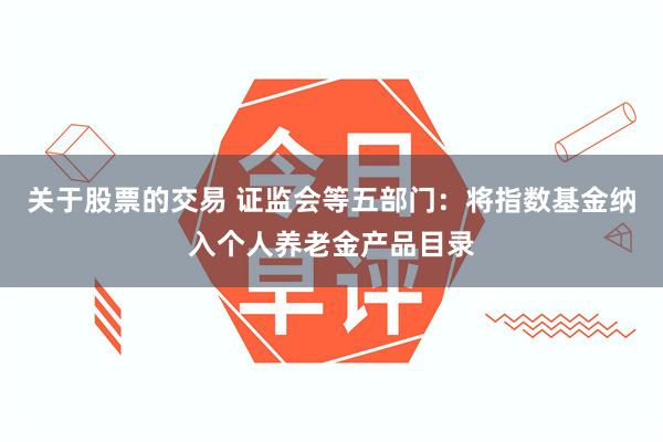 关于股票的交易 证监会等五部门：将指数基金纳入个人养老金产品目录