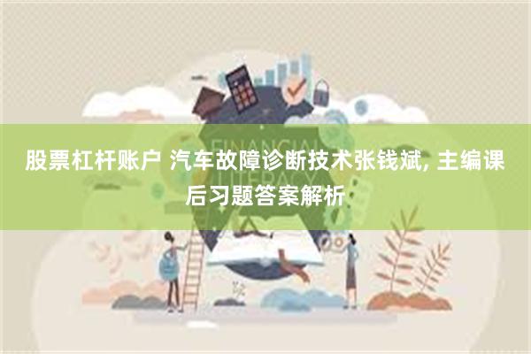 股票杠杆账户 汽车故障诊断技术张钱斌, 主编课后习题答案解析