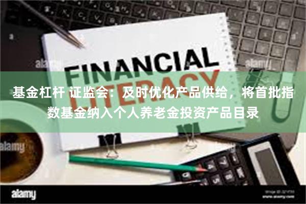 基金杠杆 证监会：及时优化产品供给，将首批指数基金纳入个人养老金投资产品目录