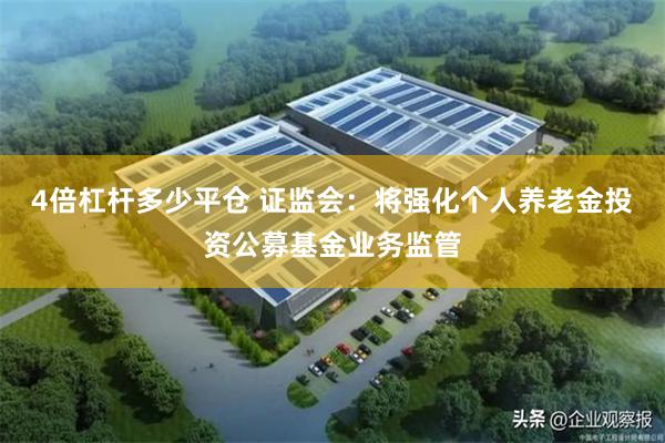 4倍杠杆多少平仓 证监会：将强化个人养老金投资公募基金业务监管