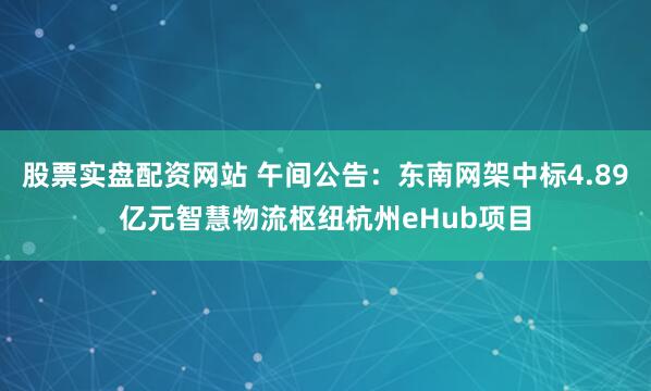 股票实盘配资网站 午间公告：东南网架中标4.89亿元智慧物流枢纽杭州eHub项目