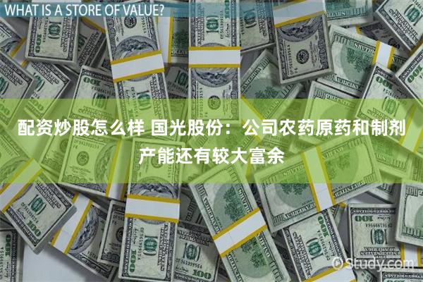 配资炒股怎么样 国光股份：公司农药原药和制剂产能还有较大富余