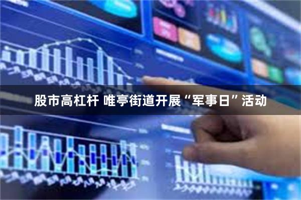 股市高杠杆 唯亭街道开展“军事日”活动