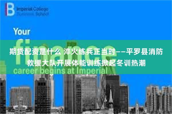 期货配资是什么 淬火练兵正当时——平罗县消防救援大队开展体能训练掀起冬训热潮