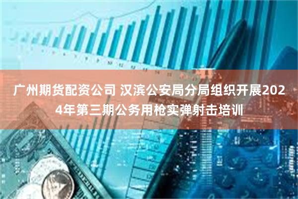 广州期货配资公司 汉滨公安局分局组织开展2024年第三期公务用枪实弹射击培训
