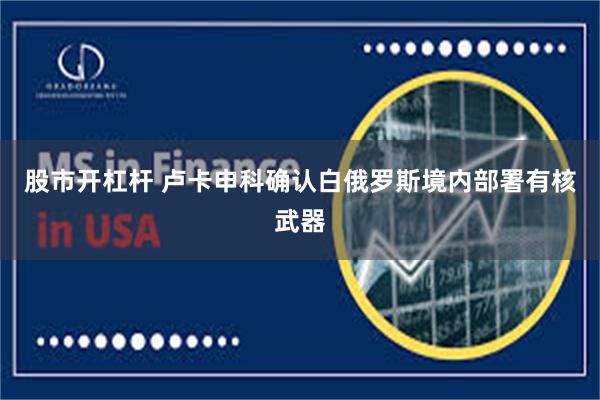 股市开杠杆 卢卡申科确认白俄罗斯境内部署有核武器