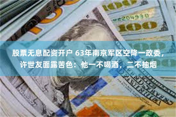 股票无息配资开户 63年南京军区空降一政委，许世友面露苦色：他一不喝酒，二不抽烟