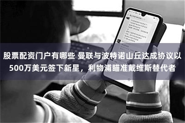 股票配资门户有哪些 曼联与波特诺山丘达成协议以500万美元签下新星，利物浦瞄准戴维斯替代者