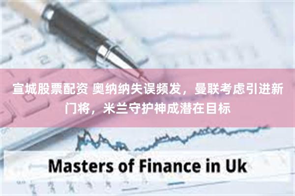 宣城股票配资 奥纳纳失误频发，曼联考虑引进新门将，米兰守护神成潜在目标