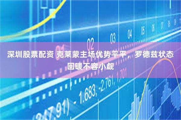 深圳股票配资 克莱蒙主场优势平平，罗德兹状态回暖不容小觑