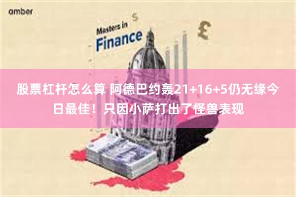 股票杠杆怎么算 阿德巴约轰21+16+5仍无缘今日最佳！只因小萨打出了怪兽表现