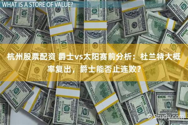 杭州股票配资 爵士vs太阳赛前分析：杜兰特大概率复出，爵士能否止连败？