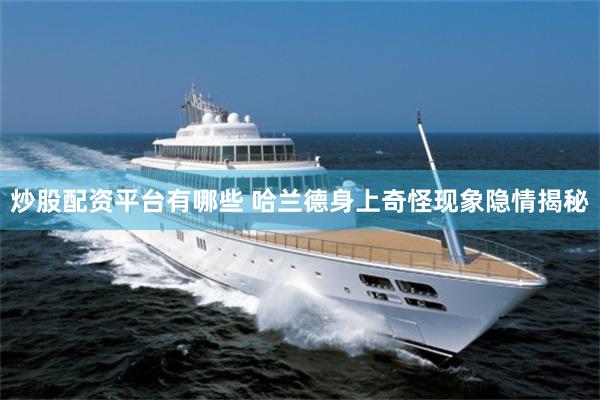炒股配资平台有哪些 哈兰德身上奇怪现象隐情揭秘