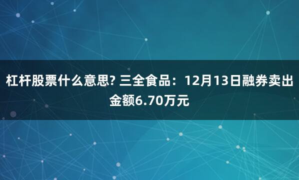 杠杆股票什么意思? 三全食品：12月13日融券卖出金额6.70万元