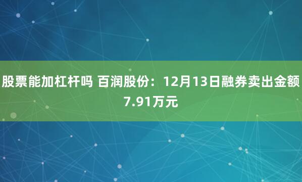 股票能加杠杆吗 百润股份：12月13日融券卖出金额7.91万元