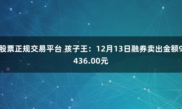 股票正规交易平台 孩子王：12月13日融券卖出金额9436.00元