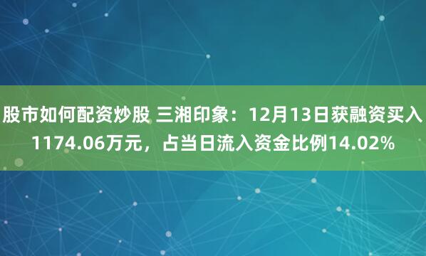 股市如何配资炒股 三湘印象：12月13日获融资买入1174.06万元，占当日流入资金比例14.02%