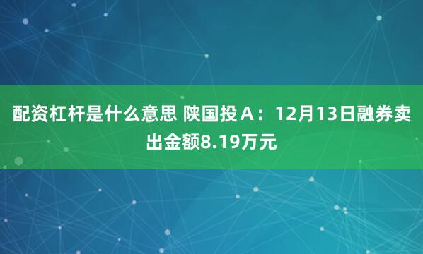 配资杠杆是什么意思 陕国投Ａ：12月13日融券卖出金额8.19万元