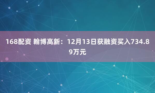 168配资 翰博高新：12月13日获融资买入734.89万元