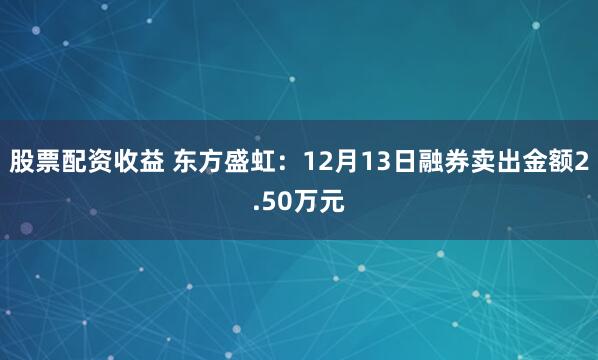 股票配资收益 东方盛虹：12月13日融券卖出金额2.50万元
