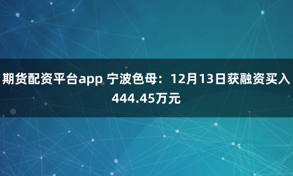 期货配资平台app 宁波色母：12月13日获融资买入444.45万元