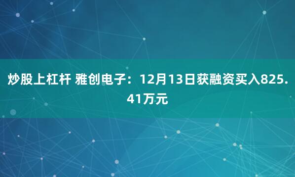 炒股上杠杆 雅创电子：12月13日获融资买入825.41万元