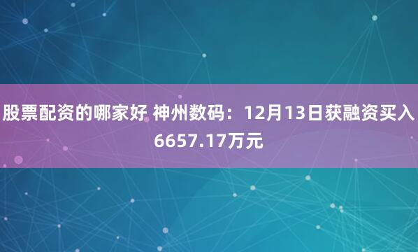 股票配资的哪家好 神州数码：12月13日获融资买入6657.17万元