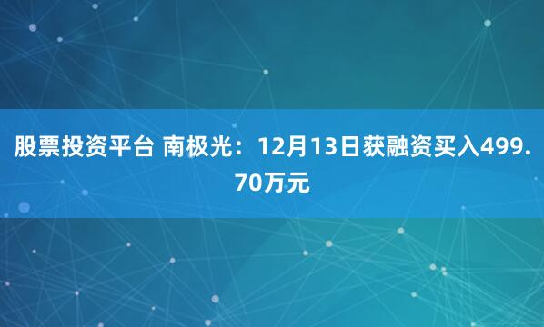 股票投资平台 南极光：12月13日获融资买入499.70万元