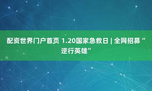 配资世界门户首页 1.20国家急救日 | 全网招募“逆行英雄”