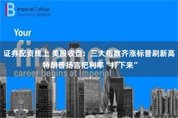 证券配资线上 美股收盘：三大指数齐涨标普刷新高 特朗普扬言把利率“打下来”