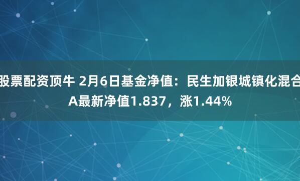股票配资顶牛 2月6日基金净值：民生加银城镇化混合A最新净值1.837，涨1.44%
