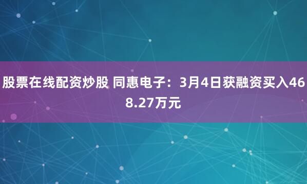 股票在线配资炒股 同惠电子：3月4日获融资买入468.27万元