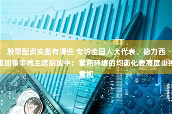 股票配资实盘有哪些 专访全国人大代表、德力西集团董事局主席胡成中：营商环境的均衡化要高度重视