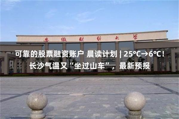 可靠的股票融资账户 晨读计划 | 25℃→6℃！长沙气温又“坐过山车”，最新预报
