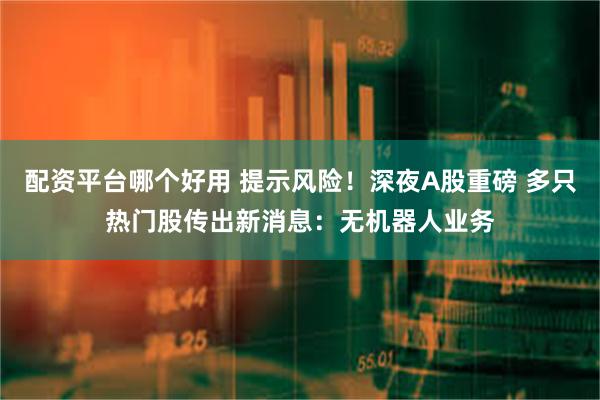 配资平台哪个好用 提示风险！深夜A股重磅 多只热门股传出新消息：无机器人业务
