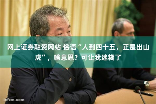 网上证劵融资网站 俗语“人到四十五，正是出山虎”，啥意思？可让我迷糊了